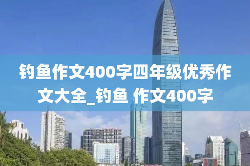 釣魚作文400字四年級優(yōu)秀作文大全_釣魚 作文400字-第1張圖片-姜太公愛釣魚