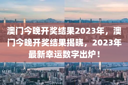 澳門今晚開獎結(jié)果2023年，澳門今晚開獎結(jié)果揭曉，2023年最新幸運數(shù)字出爐！-第1張圖片-姜太公愛釣魚