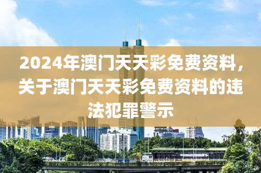 2024年澳門天天彩免費(fèi)資料，關(guān)于澳門天天彩免費(fèi)資料的違法犯罪警示-第1張圖片-姜太公愛釣魚