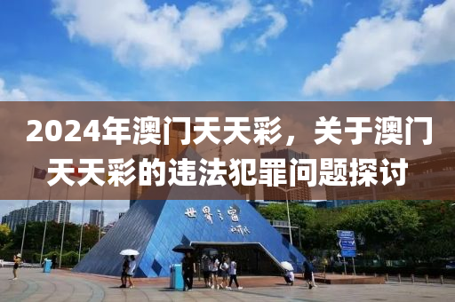 2024年澳門天天彩，關(guān)于澳門天天彩的違法犯罪問題探討-第1張圖片-姜太公愛釣魚