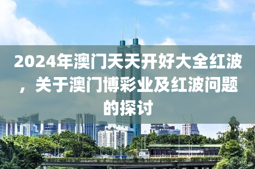 2024年澳門天天開好大全紅波，關(guān)于澳門博彩業(yè)及紅波問題的探討-第1張圖片-姜太公愛釣魚