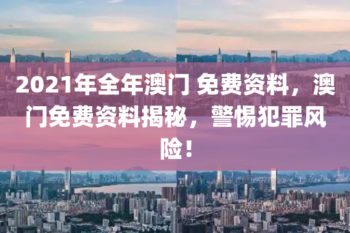 2021年全年澳門 免費資料，澳門免費資料揭秘，警惕犯罪風險！-第1張圖片-姜太公愛釣魚