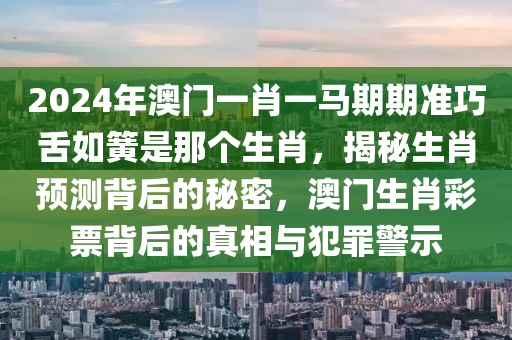 2024年澳門一肖一馬期期準巧舌如簧是那個生肖，揭秘生肖預測背后的秘密，澳門生肖彩票背后的真相與犯罪警示-第1張圖片-姜太公愛釣魚