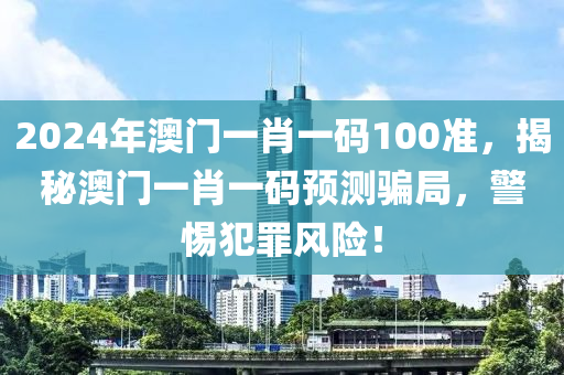 2024年澳門一肖一碼100準(zhǔn)，揭秘澳門一肖一碼預(yù)測騙局，警惕犯罪風(fēng)險(xiǎn)！