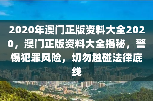 2020年澳門正版資料大全2020，澳門正版資料大全揭秘，警惕犯罪風(fēng)險，切勿觸碰法律底線-第1張圖片-姜太公愛釣魚