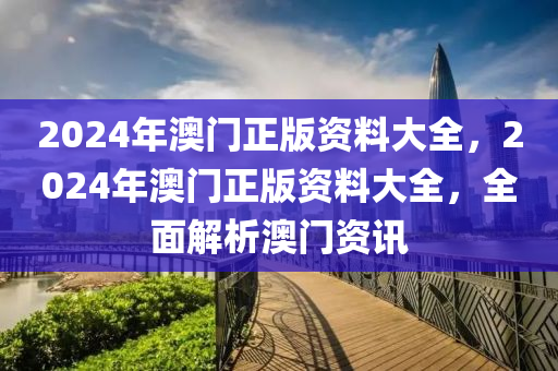 2024年澳門正版資料大全，2024年澳門正版資料大全，全面解析澳門資訊-第1張圖片-姜太公愛釣魚