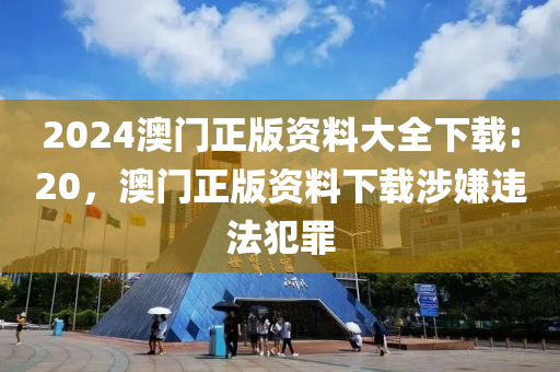 2024澳門正版資料大全下載:20，澳門正版資料下載涉嫌違法犯罪-第1張圖片-姜太公愛釣魚