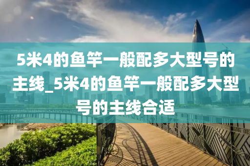 5米4的魚竿一般配多大型號(hào)的主線_5米4的魚竿一般配多大型號(hào)的主線合適