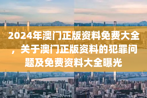 2024年澳門正版資料免費大全，關(guān)于澳門正版資料的犯罪問題及免費資料大全曝光