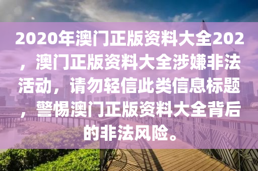 2020年澳門正版資料大全202，澳門正版資料大全涉嫌非法活動(dòng)，請(qǐng)勿輕信此類信息標(biāo)題，警惕澳門正版資料大全背后的非法風(fēng)險(xiǎn)。-第1張圖片-姜太公愛釣魚