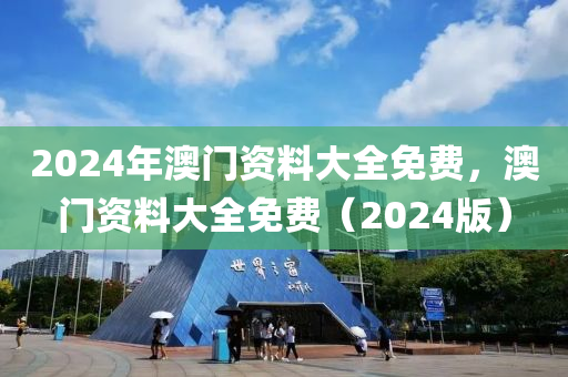 2024年澳門資料大全免費(fèi)，澳門資料大全免費(fèi)（2024版）-第1張圖片-姜太公愛(ài)釣魚