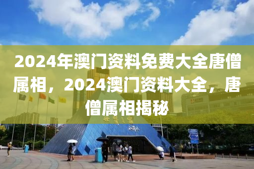 2024年澳門(mén)資料免費(fèi)大全唐僧屬相，2024澳門(mén)資料大全，唐僧屬相揭秘-第1張圖片-姜太公愛(ài)釣魚(yú)