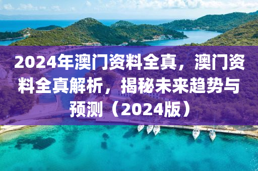 2024年澳門資料全真，澳門資料全真解析，揭秘未來趨勢與預(yù)測（2024版）