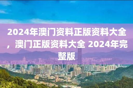 2024年澳門資料正版資料大全，澳門正版資料大全 2024年完整版-第1張圖片-姜太公愛釣魚