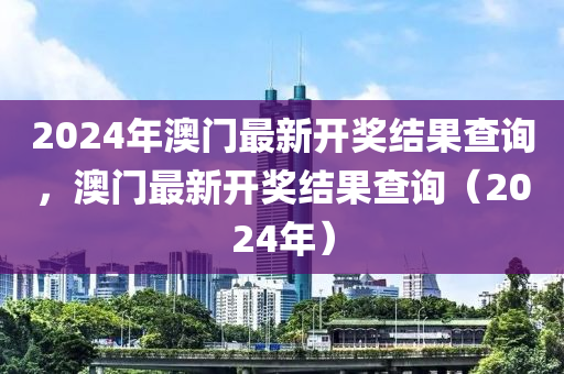 2024年澳門最新開獎結(jié)果查詢，澳門最新開獎結(jié)果查詢（2024年）