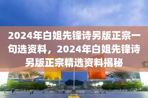 2024年白姐先鋒詩另版正宗一句選資料，2024年白姐先鋒詩另版正宗精選資料揭秘