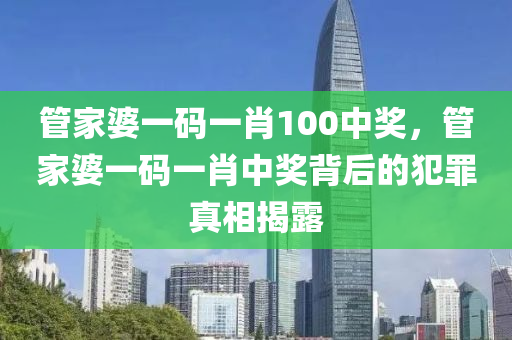 管家婆一碼一肖100中獎，管家婆一碼一肖中獎背后的犯罪真相揭露-第1張圖片-姜太公愛釣魚