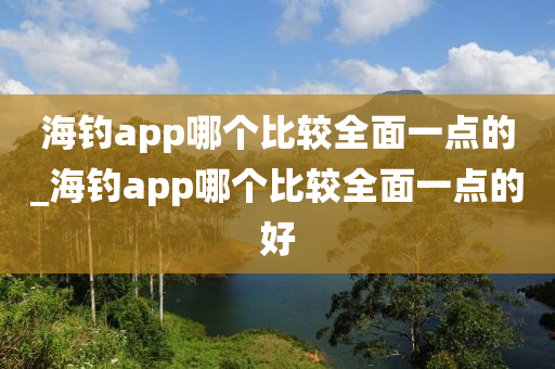 海釣app哪個比較全面一點的_海釣app哪個比較全面一點的好