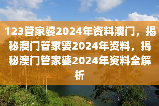 123管家婆2024年資料澳門，揭秘澳門管家婆2024年資料，揭秘澳門管家婆2024年資料全解析-第1張圖片-姜太公愛釣魚