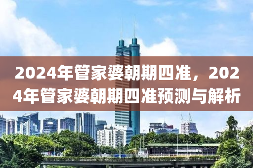 2024年管家婆朝期四準(zhǔn)，2024年管家婆朝期四準(zhǔn)預(yù)測與解析-第1張圖片-姜太公愛釣魚