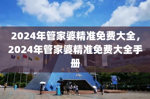 2024年管家婆精準免費大全，2024年管家婆精準免費大全手冊