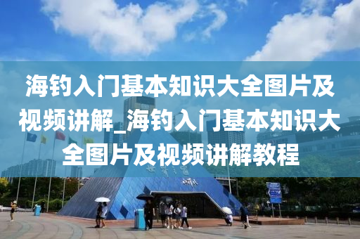 海釣入門基本知識大全圖片及視頻講解_海釣入門基本知識大全圖片及視頻講解教程