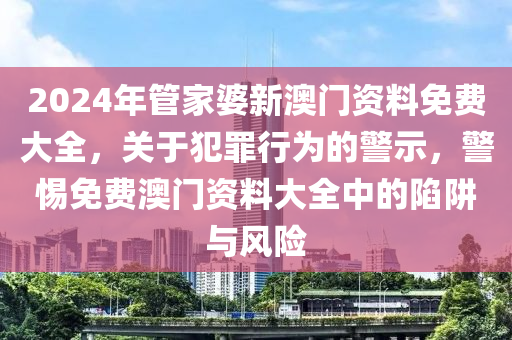 2024年管家婆新澳門資料免費大全，關(guān)于犯罪行為的警示，警惕免費澳門資料大全中的陷阱與風(fēng)險-第1張圖片-姜太公愛釣魚