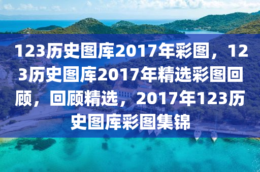 123歷史圖庫2017年彩圖，123歷史圖庫2017年精選彩圖回顧，回顧精選，2017年123歷史圖庫彩圖集錦