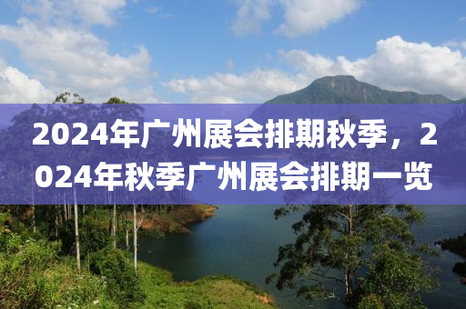 2024年廣州展會排期秋季，2024年秋季廣州展會排期一覽-第1張圖片-姜太公愛釣魚