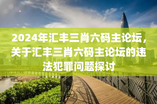 2024年匯豐三肖六碼主論壇，關(guān)于匯豐三肖六碼主論壇的違法犯罪問題探討