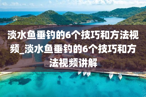 淡水魚垂釣的6個(gè)技巧和方法視頻_淡水魚垂釣的6個(gè)技巧和方法視頻講解-第1張圖片-姜太公愛釣魚