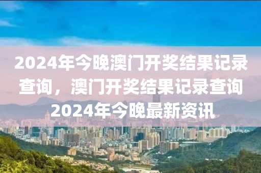 2024年今晚澳門開(kāi)獎(jiǎng)結(jié)果記錄查詢，澳門開(kāi)獎(jiǎng)結(jié)果記錄查詢 2024年今晚最新資訊-第1張圖片-姜太公愛(ài)釣魚(yú)