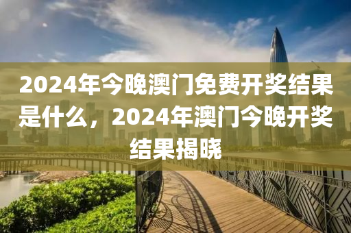 2024年今晚澳門免費(fèi)開獎(jiǎng)結(jié)果是什么，2024年澳門今晚開獎(jiǎng)結(jié)果揭曉-第1張圖片-姜太公愛釣魚