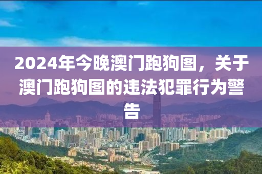 2024年今晚澳門跑狗圖，關(guān)于澳門跑狗圖的違法犯罪行為警告-第1張圖片-姜太公愛釣魚