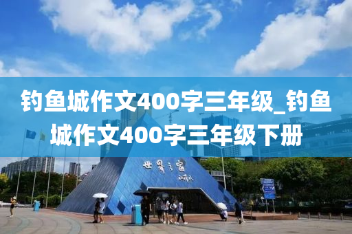 釣魚(yú)城作文400字三年級(jí)_釣魚(yú)城作文400字三年級(jí)下冊(cè)-第1張圖片-姜太公愛(ài)釣魚(yú)