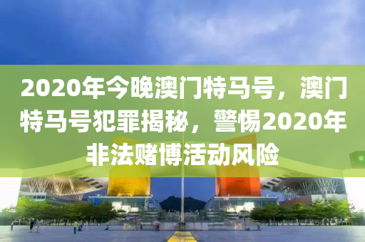 2020年今晚澳門特馬號，澳門特馬號犯罪揭秘，警惕2020年非法賭博活動風(fēng)險-第1張圖片-姜太公愛釣魚