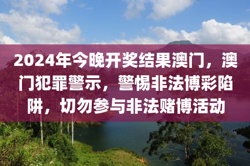 2024年今晚開獎結果澳門，澳門犯罪警示，警惕非法博彩陷阱，切勿參與非法賭博活動-第1張圖片-姜太公愛釣魚