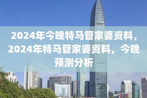 2024年今晚特馬管家婆資料，2024年特馬管家婆資料，今晚預(yù)測(cè)分析-第1張圖片-姜太公愛釣魚