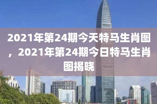 2021年第24期今天特馬生肖圖，2021年第24期今日特馬生肖圖揭曉-第1張圖片-姜太公愛(ài)釣魚(yú)