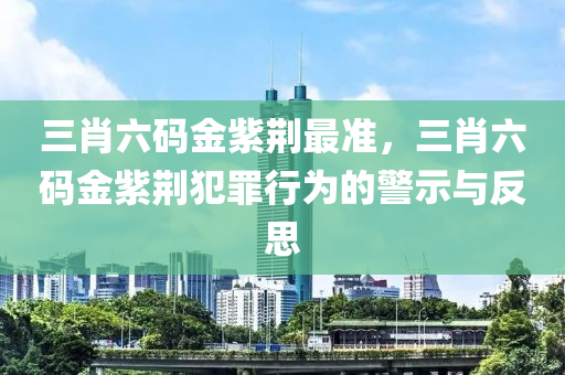 三肖六碼金紫荊最準，三肖六碼金紫荊犯罪行為的警示與反思-第1張圖片-姜太公愛釣魚