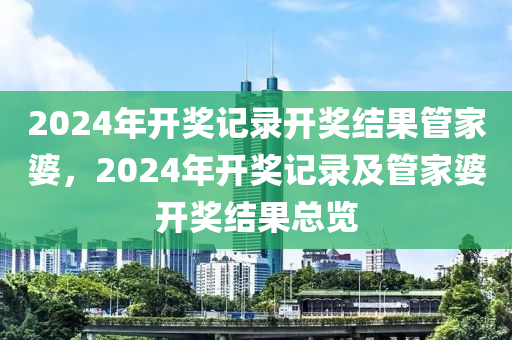 2024年開獎記錄開獎結(jié)果管家婆，2024年開獎記錄及管家婆開獎結(jié)果總覽-第1張圖片-姜太公愛釣魚