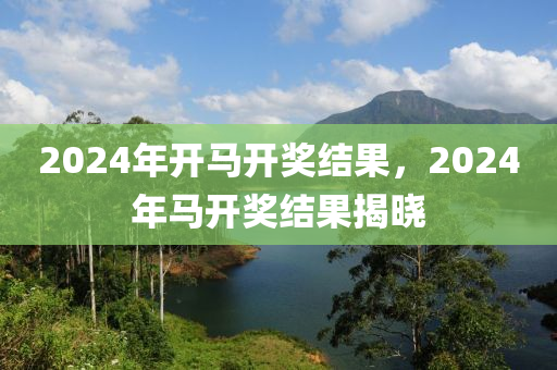 2024年開馬開獎結(jié)果，2024年馬開獎結(jié)果揭曉-第1張圖片-姜太公愛釣魚