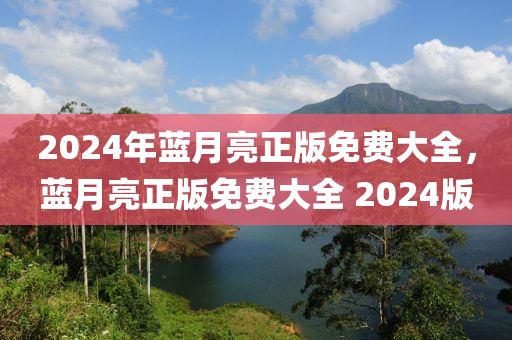 2024年藍月亮正版免費大全，藍月亮正版免費大全 2024版-第1張圖片-姜太公愛釣魚