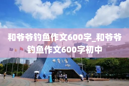 和爺爺釣魚作文600字_和爺爺釣魚作文600字初中-第1張圖片-姜太公愛釣魚