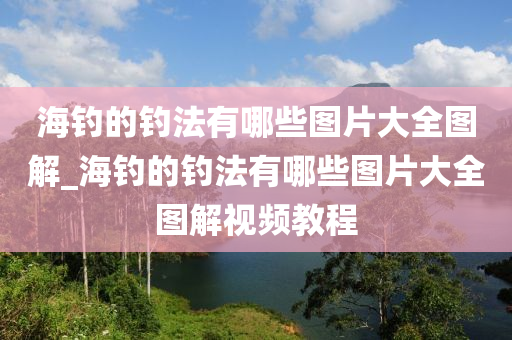 海釣的釣法有哪些圖片大全圖解_海釣的釣法有哪些圖片大全圖解視頻教程-第1張圖片-姜太公愛釣魚