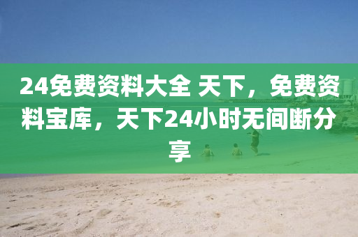 24免費(fèi)資料大全 天下，免費(fèi)資料寶庫，天下24小時(shí)無間斷分享-第1張圖片-姜太公愛釣魚