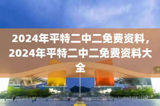 2024年平特二中二免費(fèi)資料，2024年平特二中二免費(fèi)資料大全-第1張圖片-姜太公愛(ài)釣魚(yú)