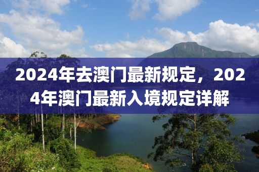 2024年去澳門最新規(guī)定，2024年澳門最新入境規(guī)定詳解-第1張圖片-姜太公愛釣魚