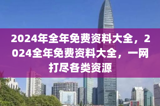 2024年全年免費資料大全，2024全年免費資料大全，一網(wǎng)打盡各類資源