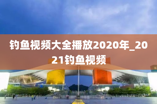 釣魚視頻大全播放2020年_2021釣魚視頻-第1張圖片-姜太公愛釣魚